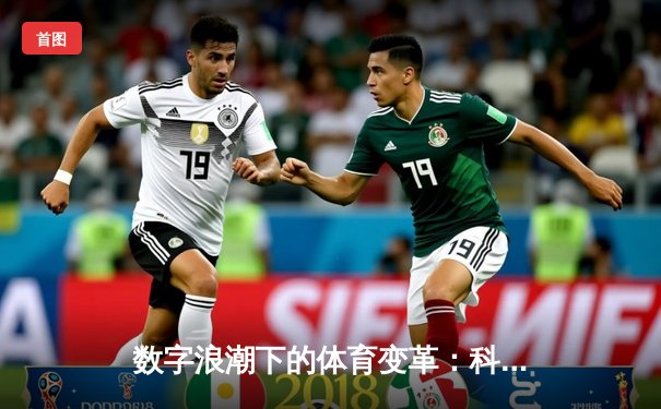 数字浪潮下的体育变革：科技如何重塑现代竞技与观赛体验