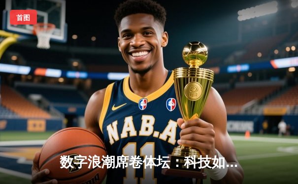 数字浪潮席卷体坛：科技如何重塑现代体育产业格局