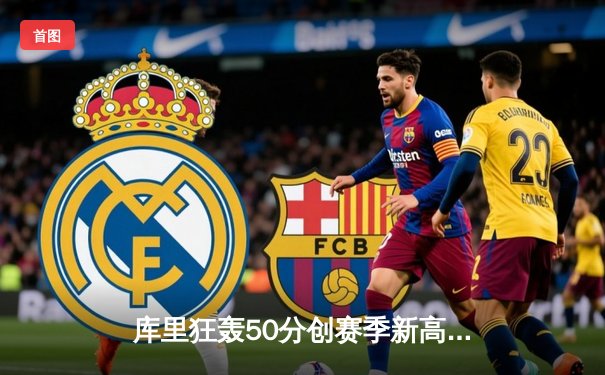 库里狂轰50分创赛季新高，勇士客场力克太阳豪取五连胜