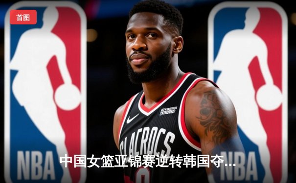 中国女篮亚锦赛逆转韩国夺冠，李梦26分韩旭关键封盖锁定胜局