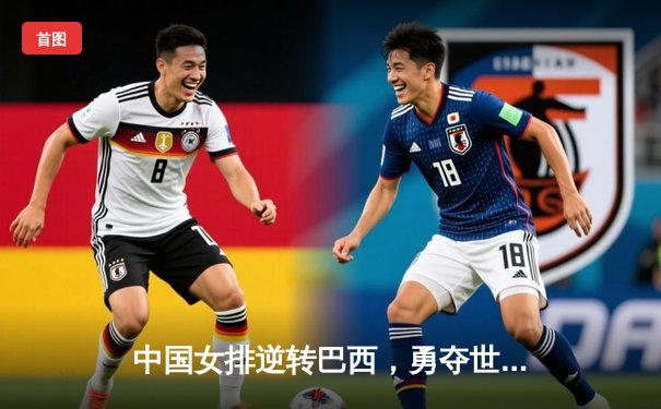 中国女排逆转巴西，勇夺世界联赛冠军