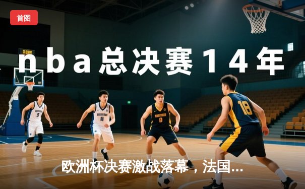 欧洲杯决赛激战落幕，法国队加时赛绝杀西班牙夺冠