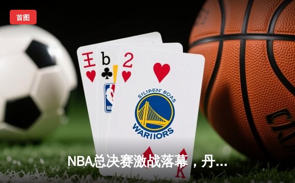 NBA总决赛激战落幕，丹佛掘金队史首冠，约基奇FMVP实至名归