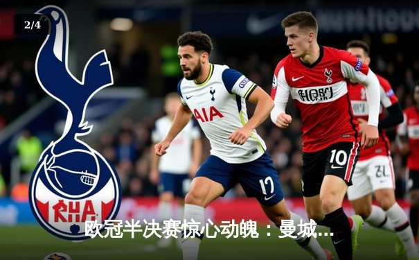 欧冠半决赛惊心动魄：曼城4-3险胜皇马，哈兰德梅开二度主宰战局 - 2