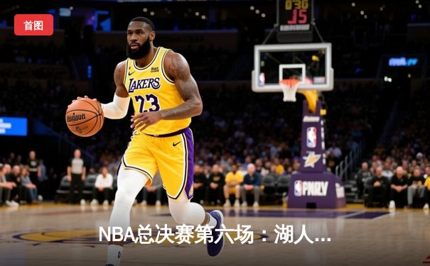 NBA总决赛第六场：湖人加时逆转凯尔特人，詹姆斯砍下三双率队夺冠