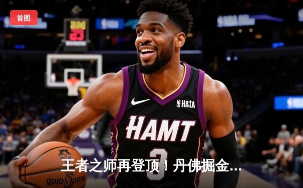 王者之师再登顶！丹佛掘金4-1击败热火，约基奇全票当选FMVP