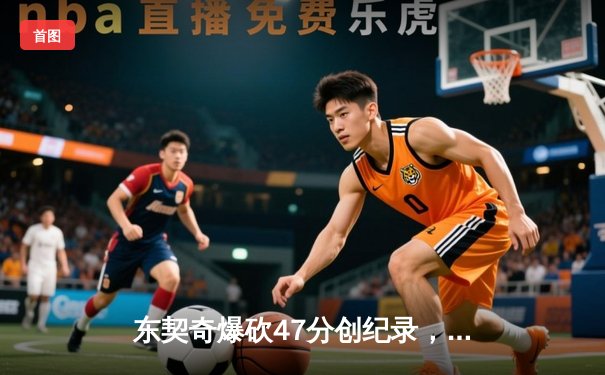 东契奇爆砍47分创纪录，独行侠加时险胜火箭迎三连胜